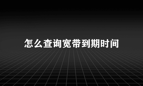 怎么查询宽带到期时间