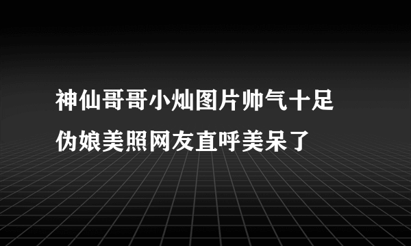 神仙哥哥小灿图片帅气十足 伪娘美照网友直呼美呆了