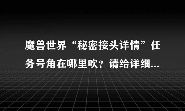 魔兽世界“秘密接头详情”任务号角在哪里吹？请给详细流程，感谢！！