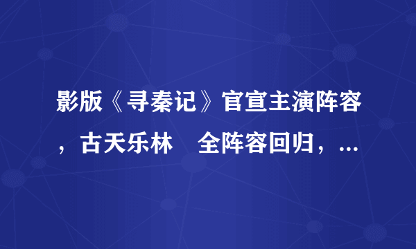 影版《寻秦记》官宣主演阵容，古天乐林峯全阵容回归，大家期待吗？