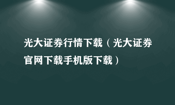 光大证券行情下载（光大证券官网下载手机版下载）