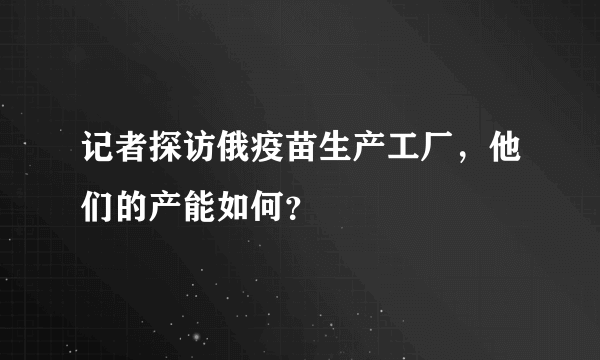 记者探访俄疫苗生产工厂，他们的产能如何？