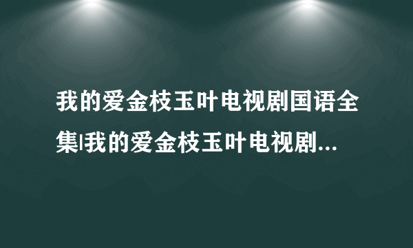 我的爱金枝玉叶电视剧国语全集|我的爱金枝玉叶电视剧国语全集在线观看|我的爱金枝玉叶电视剧国语大结局剧