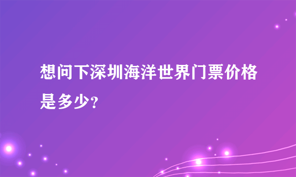 想问下深圳海洋世界门票价格是多少？