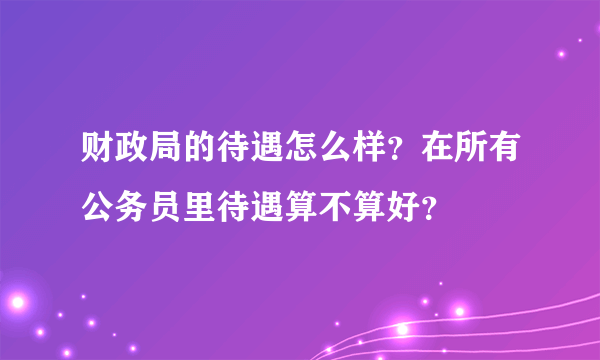 财政局的待遇怎么样？在所有公务员里待遇算不算好？