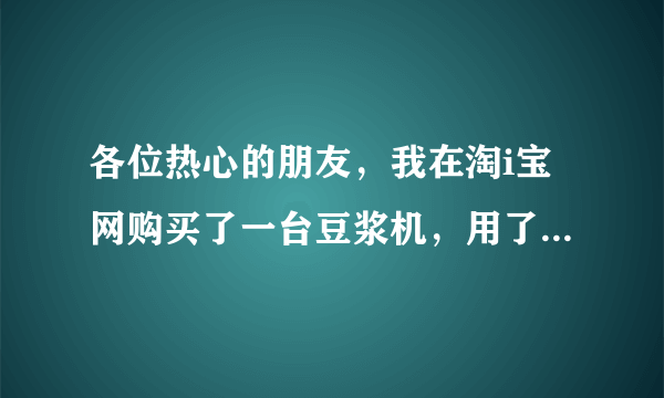 各位热心的朋友，我在淘i宝网购买了一台豆浆机，用了一次发现假货。现赶紧发起.了维权，但卖家说机子用