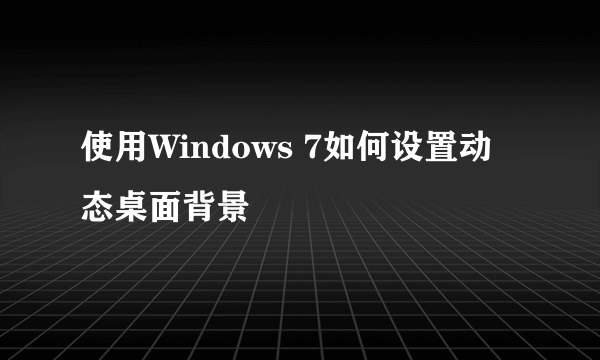 使用Windows 7如何设置动态桌面背景