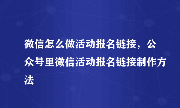 微信怎么做活动报名链接，公众号里微信活动报名链接制作方法