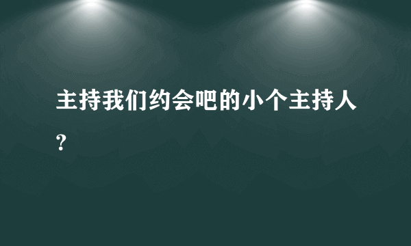 主持我们约会吧的小个主持人？