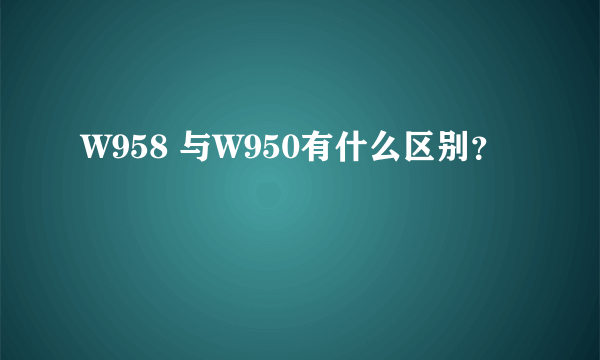 W958 与W950有什么区别？