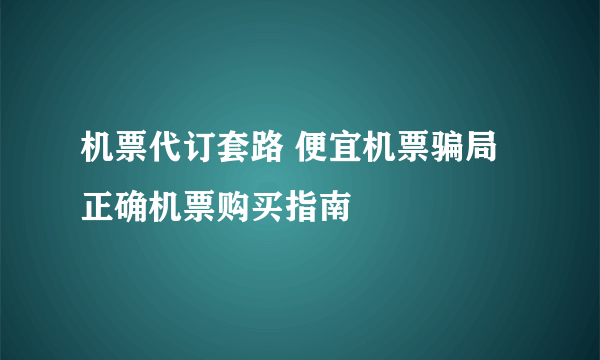 机票代订套路 便宜机票骗局 正确机票购买指南