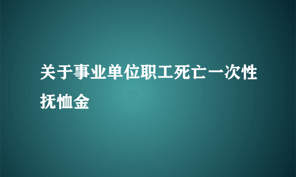 关于事业单位职工死亡一次性抚恤金