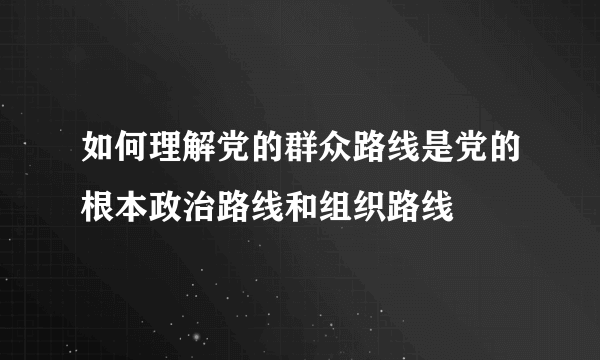 如何理解党的群众路线是党的根本政治路线和组织路线