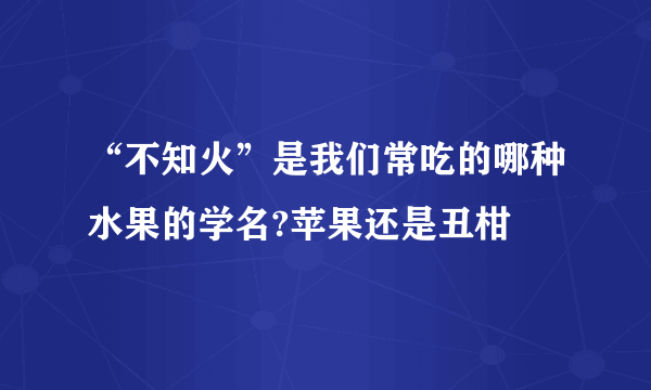 “不知火”是我们常吃的哪种水果的学名?苹果还是丑柑