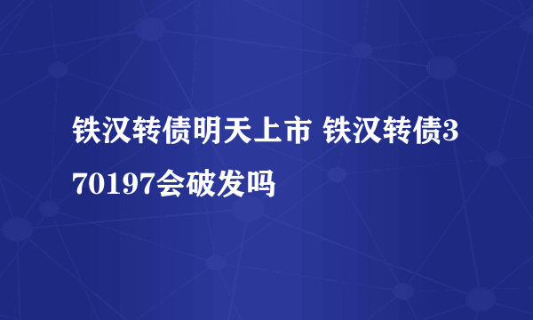 铁汉转债明天上市 铁汉转债370197会破发吗