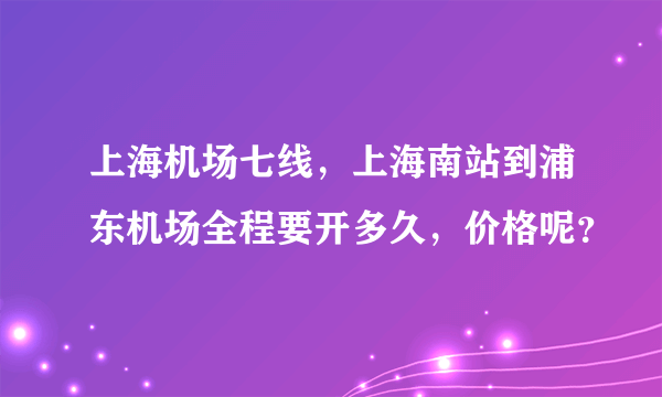 上海机场七线，上海南站到浦东机场全程要开多久，价格呢？