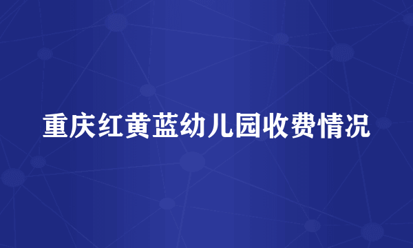 重庆红黄蓝幼儿园收费情况