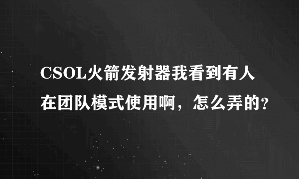 CSOL火箭发射器我看到有人在团队模式使用啊，怎么弄的？