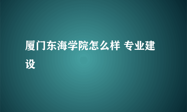 厦门东海学院怎么样 专业建设