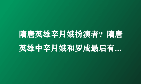 隋唐英雄辛月娥扮演者？隋唐英雄中辛月娥和罗成最后有没有在一起