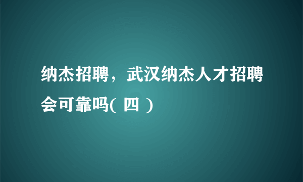 纳杰招聘，武汉纳杰人才招聘会可靠吗( 四 )