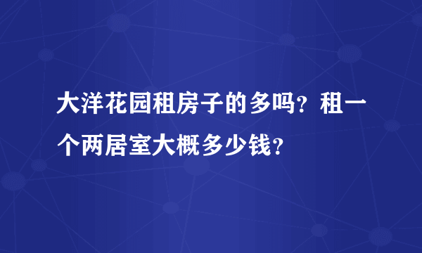 大洋花园租房子的多吗？租一个两居室大概多少钱？