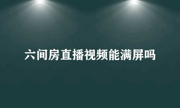 六间房直播视频能满屏吗