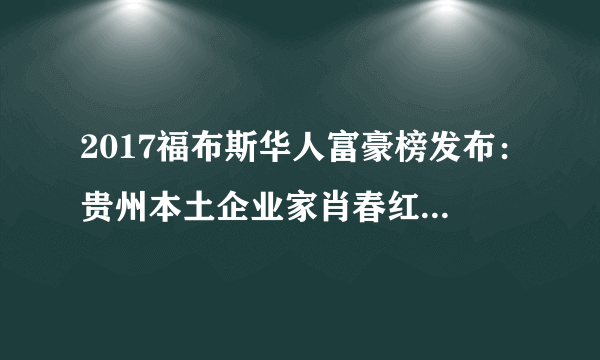 2017福布斯华人富豪榜发布：贵州本土企业家肖春红、姜伟上榜