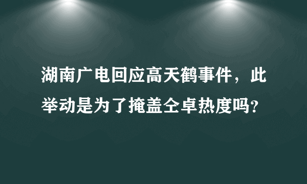 湖南广电回应高天鹤事件，此举动是为了掩盖仝卓热度吗？