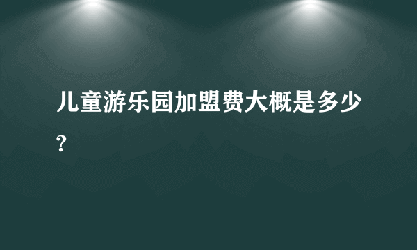 儿童游乐园加盟费大概是多少?