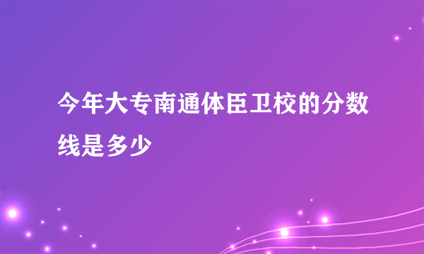 今年大专南通体臣卫校的分数线是多少