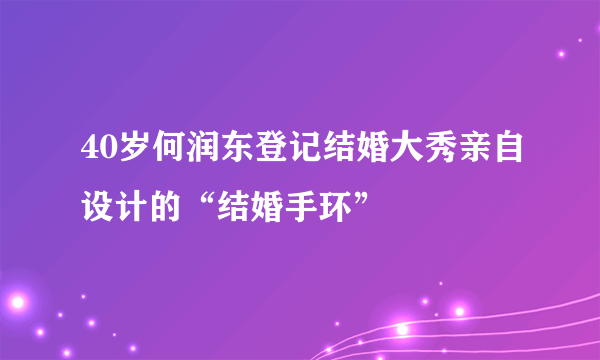 40岁何润东登记结婚大秀亲自设计的“结婚手环”