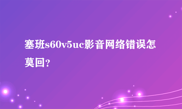 塞班s60v5uc影音网络错误怎莫回？