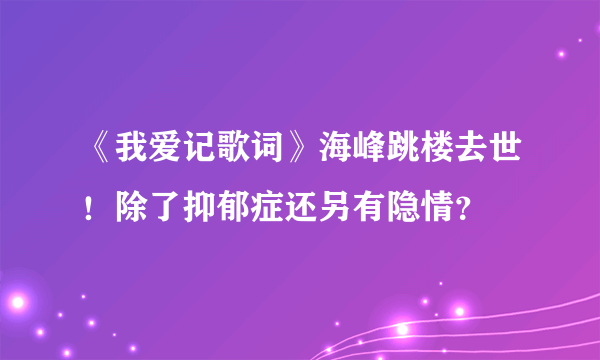 《我爱记歌词》海峰跳楼去世！除了抑郁症还另有隐情？