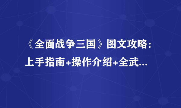 《全面战争三国》图文攻略：上手指南+操作介绍+全武将+全兵种+全派系+全建筑科技【游侠攻略组】