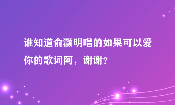 谁知道俞灏明唱的如果可以爱你的歌词阿，谢谢？