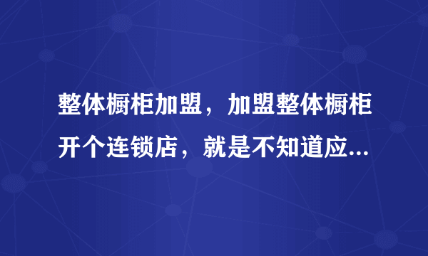 整体橱柜加盟，加盟整体橱柜开个连锁店，就是不知道应该选哪个品牌？