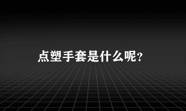 点塑手套是什么呢？