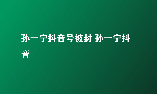 孙一宁抖音号被封 孙一宁抖音