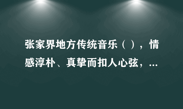 张家界地方传统音乐（），情感淳朴、真挚而扣人心弦，曲调丰富多