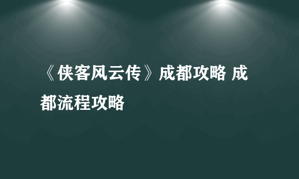 《侠客风云传》成都攻略 成都流程攻略