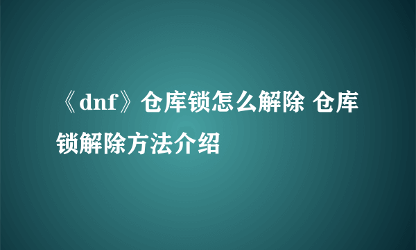 《dnf》仓库锁怎么解除 仓库锁解除方法介绍