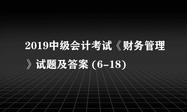 2019中级会计考试《财务管理》试题及答案 (6-18)