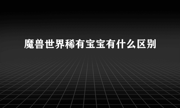 魔兽世界稀有宝宝有什么区别