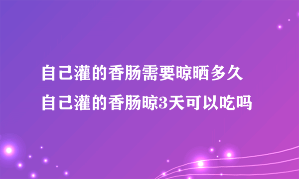 自己灌的香肠需要晾晒多久 自己灌的香肠晾3天可以吃吗