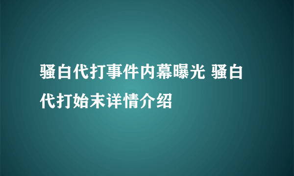 骚白代打事件内幕曝光 骚白代打始末详情介绍