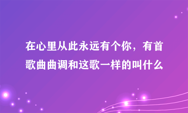 在心里从此永远有个你，有首歌曲曲调和这歌一样的叫什么