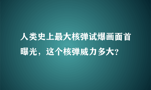 人类史上最大核弹试爆画面首曝光，这个核弹威力多大？