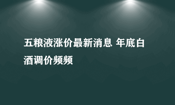 五粮液涨价最新消息 年底白酒调价频频