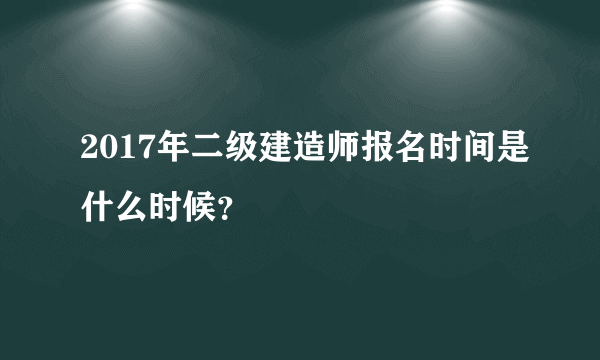 2017年二级建造师报名时间是什么时候？